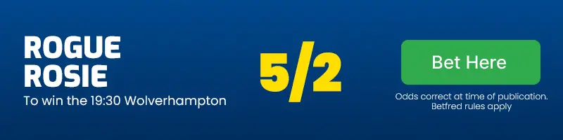 Rogue rosie to win the 19. 30 wolverhampton at 5/2