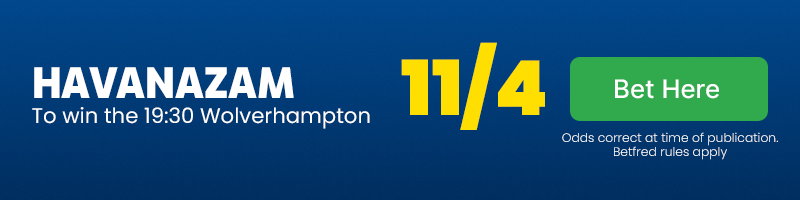 Havanazam to win the 19. 30 wolverhampton at 11-4