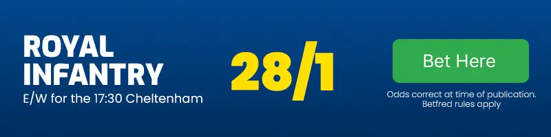 Royal infantry each-way for the 17. 30 cheltenham at 28-1
